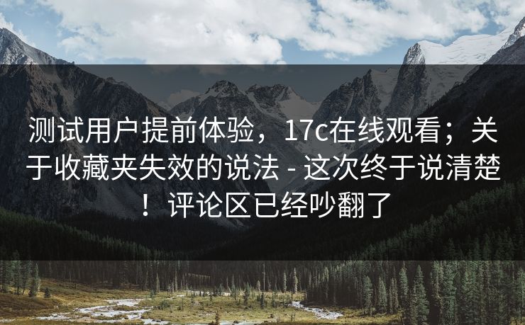 测试用户提前体验，17c在线观看；关于收藏夹失效的说法 - 这次终于说清楚！评论区已经吵翻了