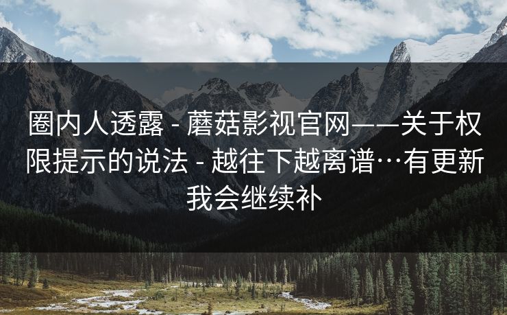 圈内人透露 - 蘑菇影视官网——关于权限提示的说法 - 越往下越离谱…有更新我会继续补