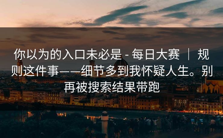 你以为的入口未必是 - 每日大赛 ｜ 规则这件事——细节多到我怀疑人生。别再被搜索结果带跑