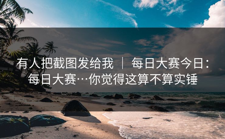 有人把截图发给我 ｜ 每日大赛今日：每日大赛…你觉得这算不算实锤