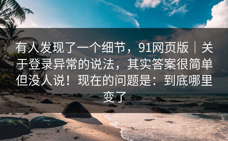 有人发现了一个细节，91网页版｜关于登录异常的说法，其实答案很简单但没人说！现在的问题是：到底哪里变了