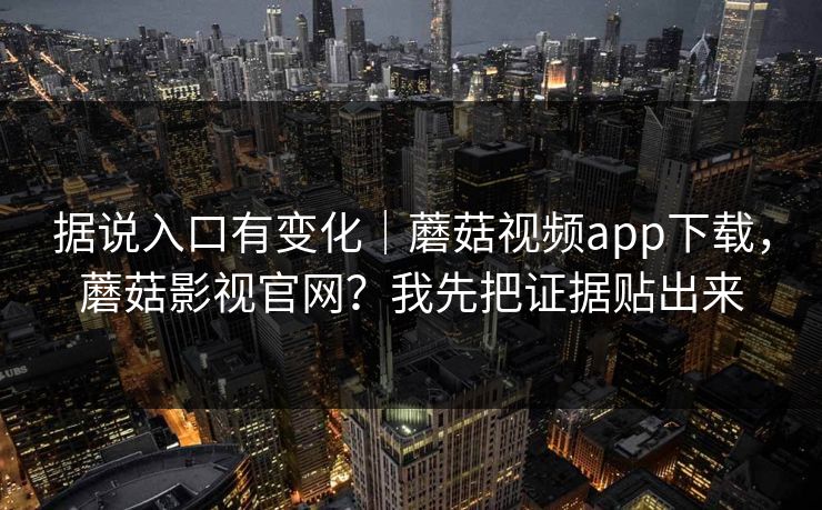 据说入口有变化｜蘑菇视频app下载，蘑菇影视官网？我先把证据贴出来