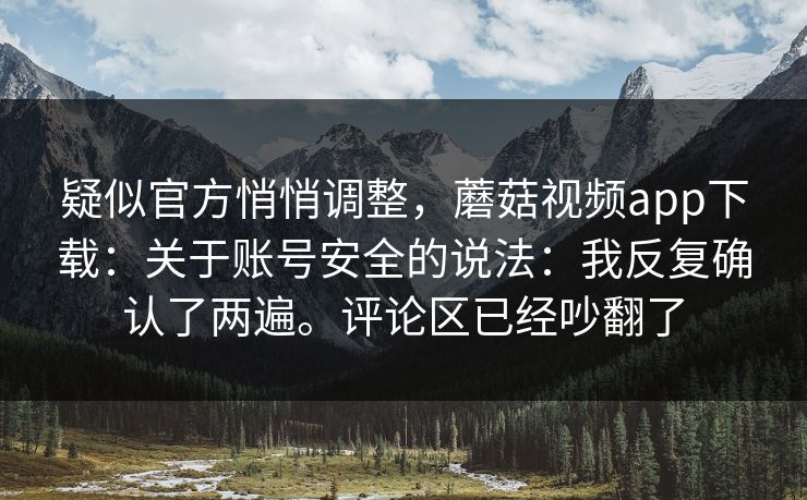 疑似官方悄悄调整，蘑菇视频app下载：关于账号安全的说法：我反复确认了两遍。评论区已经吵翻了