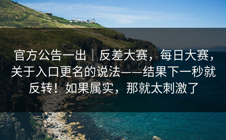 官方公告一出|反差大赛,每日大赛,关于入口更名的说法——结果下一秒就反转!如果属实,那就太刺激了 官方公告一出|反差大赛,每日大赛,关于入口更名的说法——结果下一秒就反转!如果属实,那就太刺激了