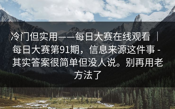 冷门但实用——每日大赛在线观看 | 每日大赛第91期,信息来源这件事 - 其实答案很简单但没人说。别再用老方法了 冷门但实用——每日大赛在线观看 | 每日大赛第91期,信息来源这件事 - 其实答案很简单但没人说。别再用老方法了