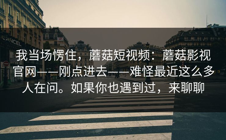 我当场愣住,蘑菇短视频:蘑菇影视官网——刚点进去——难怪最近这么多人在问。如果你也遇到过,来聊聊 我当场愣住,蘑菇短视频:蘑菇影视官网——刚点进去——难怪最近这么多人在问。如果你也遇到过,来聊聊