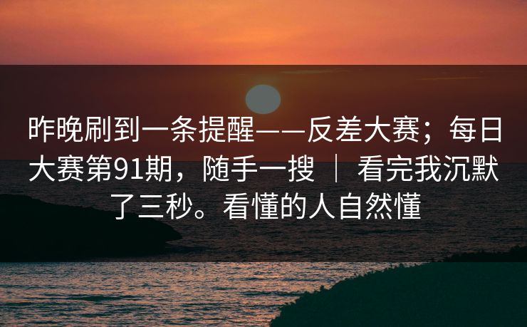 昨晚刷到一条提醒——反差大赛；每日大赛第91期，随手一搜 ｜ 看完我沉默了三秒。看懂的人自然懂