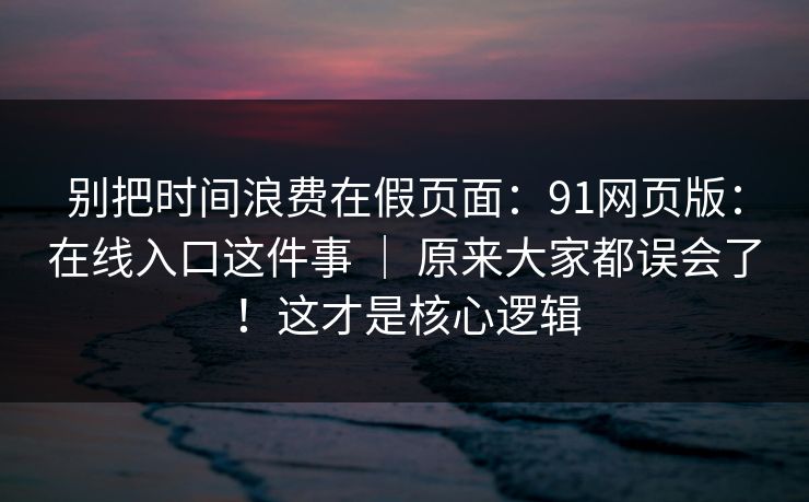 别把时间浪费在假页面:91网页版:在线入口这件事 | 原来大家都误会了!这才是核心逻辑 别把时间浪费在假页面:91网页版:在线入口这件事 | 原来大家都误会了!这才是核心逻辑