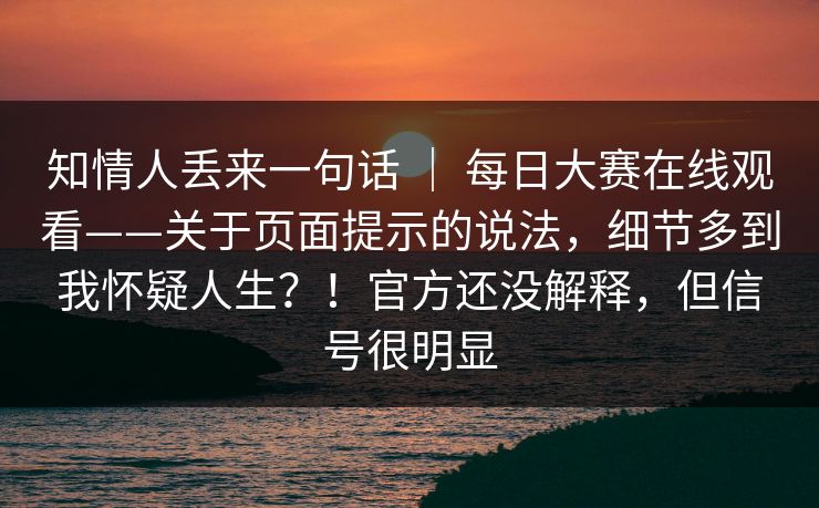 知情人丢来一句话 | 每日大赛在线观看——关于页面提示的说法,细节多到我怀疑人生?!官方还没解释,但信号很明显 知情人丢来一句话 | 每日大赛在线观看——关于页面提示的说法,细节多到我怀疑人生?!官方还没解释,但信号很明显