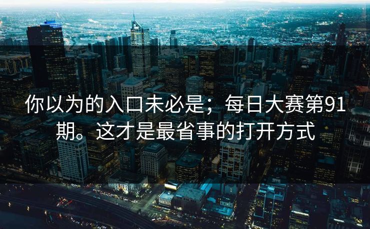 你以为的入口未必是；每日大赛第91期。这才是最省事的打开方式