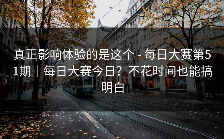 真正影响体验的是这个 - 每日大赛第51期|每日大赛今日?不花时间也能搞明白 真正影响体验的是这个 - 每日大赛第51期|每日大赛今日?不花时间也能搞明白