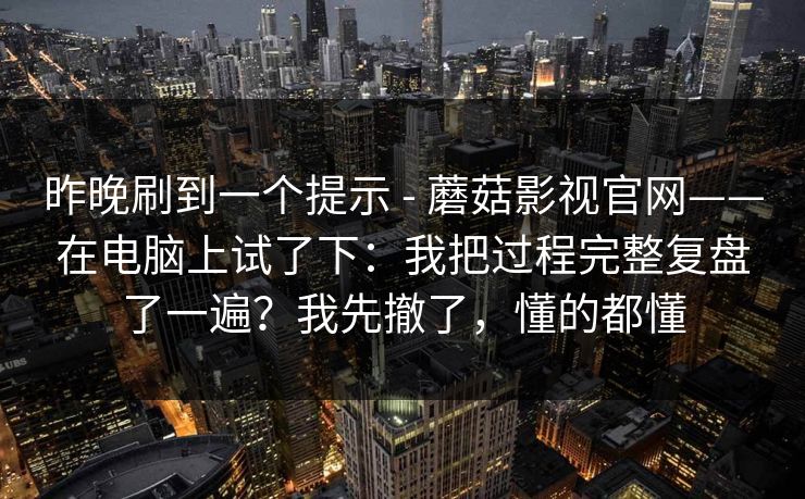 昨晚刷到一个提示 - 蘑菇影视官网——在电脑上试了下：我把过程完整复盘了一遍？我先撤了，懂的都懂