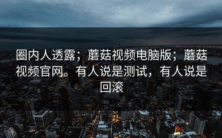 圈内人透露；蘑菇视频电脑版；蘑菇视频官网。有人说是测试，有人说是回滚