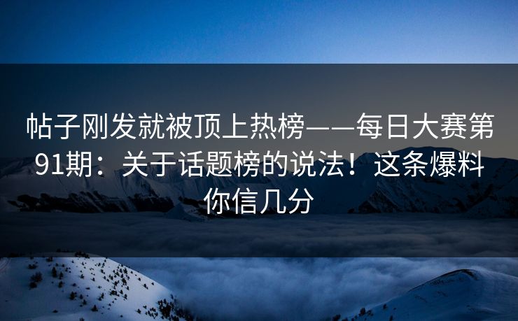 帖子刚发就被顶上热榜——每日大赛第91期：关于话题榜的说法！这条爆料你信几分