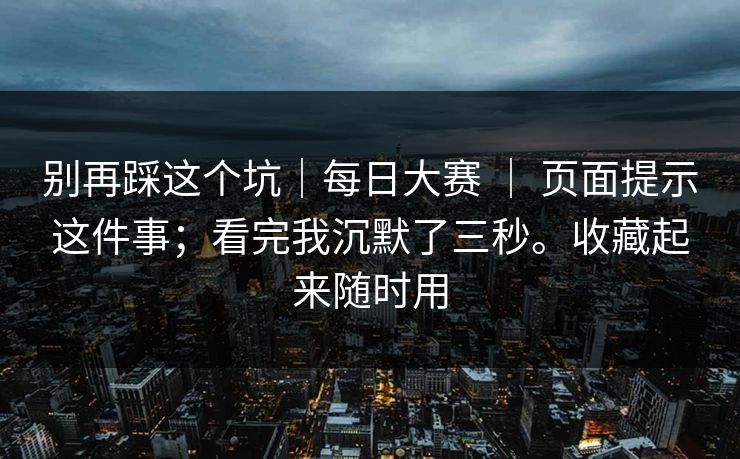 别再踩这个坑｜每日大赛 ｜ 页面提示这件事；看完我沉默了三秒。收藏起来随时用