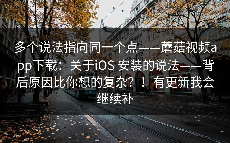 多个说法指向同一个点——蘑菇视频app下载：关于iOS 安装的说法——背后原因比你想的复杂？！有更新我会继续补