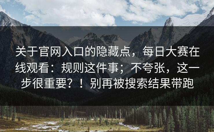 关于官网入口的隐藏点，每日大赛在线观看：规则这件事；不夸张，这一步很重要？！别再被搜索结果带跑