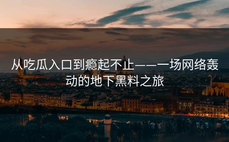 从吃瓜入口到瘾起不止——一场网络轰动的地下黑料之旅