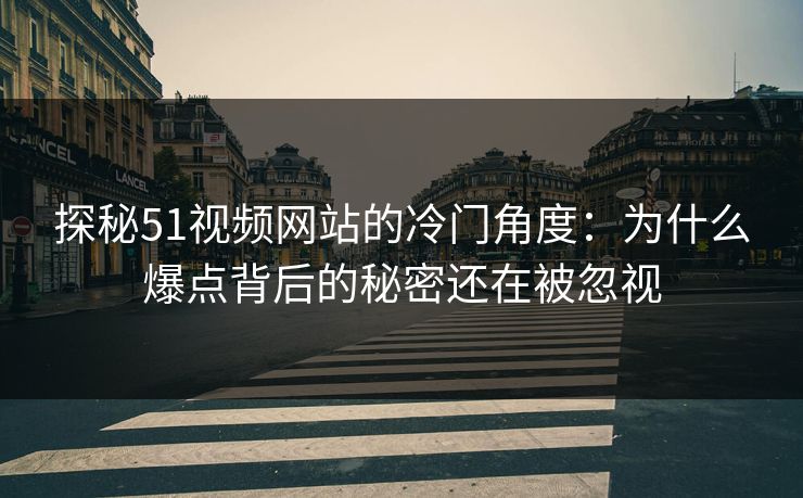 探秘51视频网站的冷门角度：为什么爆点背后的秘密还在被忽视