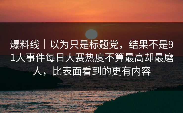 爆料线|以为只是标题党,结果不是91大事件每日大赛热度不算最高却最磨人,比表面看到的更有内容 爆料线|以为只是标题党,结果不是91大事件每日大赛热度不算最高却最磨人,比表面看到的更有内容