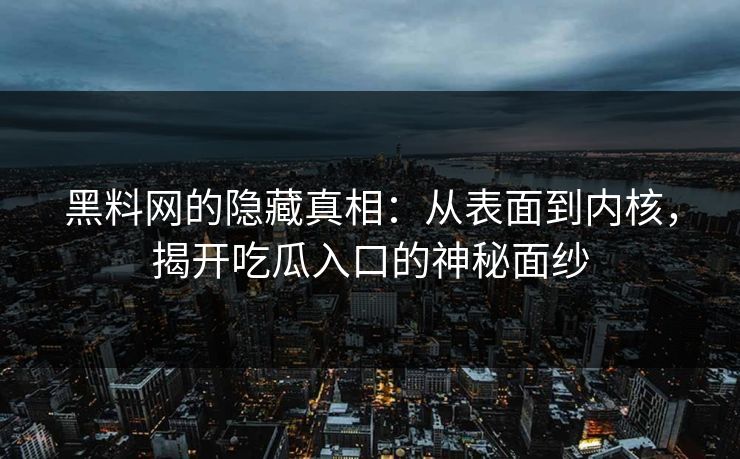 黑料网的隐藏真相：从表面到内核，揭开吃瓜入口的神秘面纱