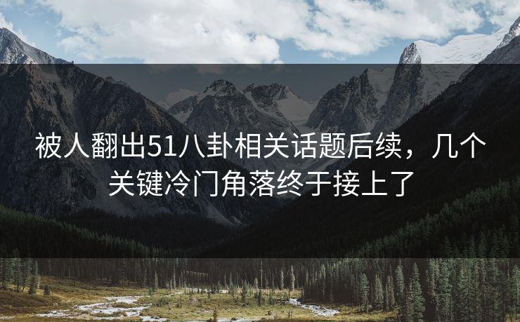 被人翻出51八卦相关话题后续，几个关键冷门角落终于接上了