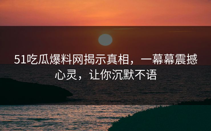 51吃瓜爆料网揭示真相,一幕幕震撼心灵,让你沉默不语 51吃瓜爆料网揭示真相,一幕幕震撼心灵,让你沉默不语