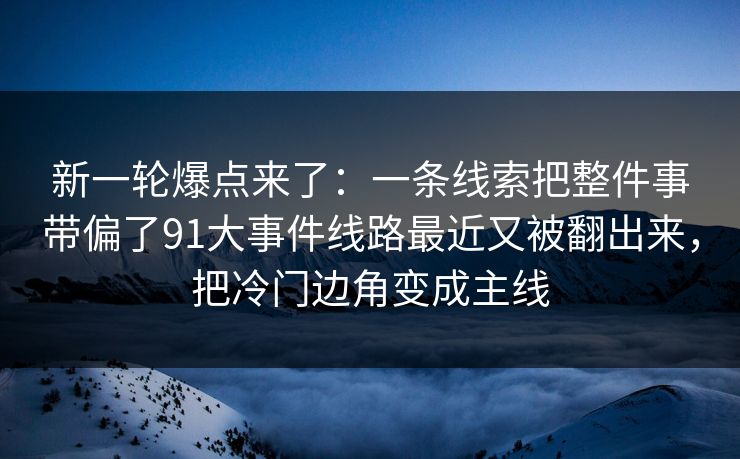 新一轮爆点来了:一条线索把整件事带偏了91大事件线路最近又被翻出来,把冷门边角变成主线 新一轮爆点来了:一条线索把整件事带偏了91大事件线路最近又被翻出来,把冷门边角变成主线
