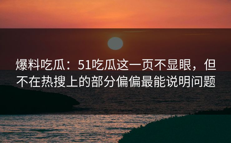 爆料吃瓜:51吃瓜这一页不显眼,但不在热搜上的部分偏偏最能说明问题 爆料吃瓜:51吃瓜这一页不显眼,但不在热搜上的部分偏偏最能说明问题