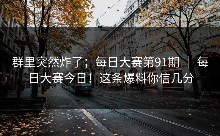 群里突然炸了;每日大赛第91期 | 每日大赛今日!这条爆料你信几分 群里突然炸了;每日大赛第91期 | 每日大赛今日!这条爆料你信几分