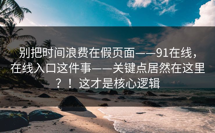别把时间浪费在假页面——91在线,在线入口这件事——关键点居然在这里?!这才是核心逻辑 别把时间浪费在假页面——91在线,在线入口这件事——关键点居然在这里?!这才是核心逻辑