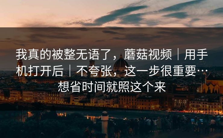 我真的被整无语了,蘑菇视频|用手机打开后|不夸张,这一步很重要…想省时间就照这个来 我真的被整无语了,蘑菇视频|用手机打开后|不夸张,这一步很重要…想省时间就照这个来
