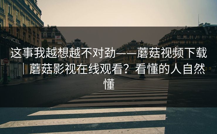 这事我越想越不对劲——蘑菇视频下载|蘑菇影视在线观看?看懂的人自然懂 这事我越想越不对劲——蘑菇视频下载|蘑菇影视在线观看?看懂的人自然懂