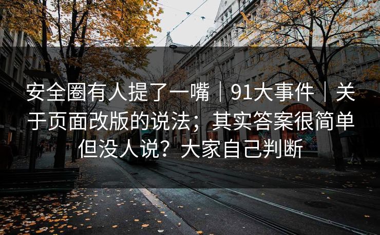 安全圈有人提了一嘴｜91大事件｜关于页面改版的说法；其实答案很简单但没人说？大家自己判断