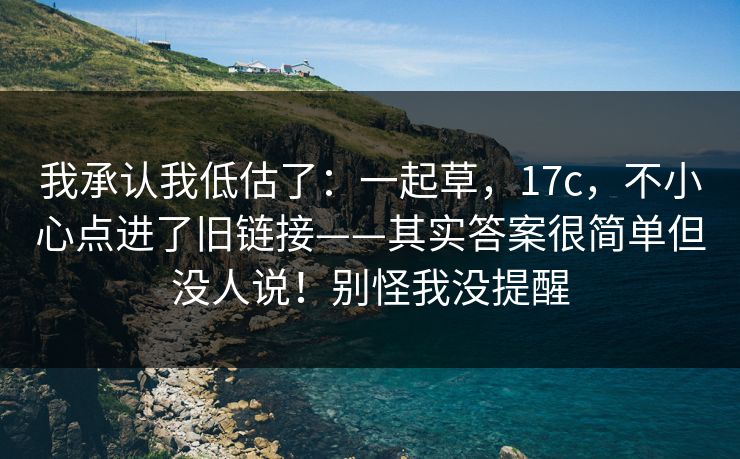 我承认我低估了：一起草，17c，不小心点进了旧链接——其实答案很简单但没人说！别怪我没提醒