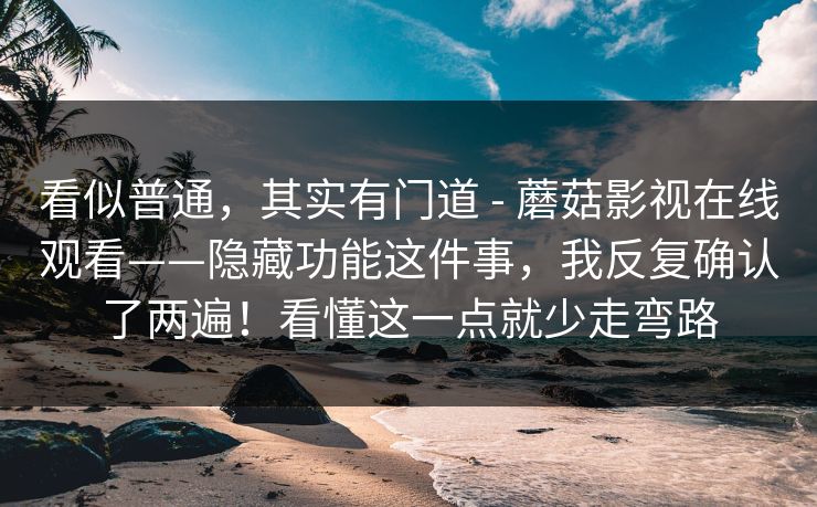 看似普通,其实有门道 - 蘑菇影视在线观看——隐藏功能这件事,我反复确认了两遍!看懂这一点就少走弯路 看似普通,其实有门道 - 蘑菇影视在线观看——隐藏功能这件事,我反复确认了两遍!看懂这一点就少走弯路