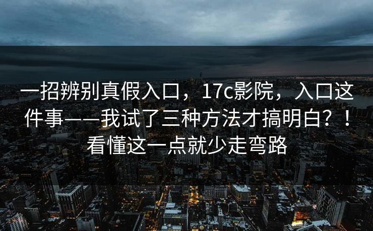 一招辨别真假入口，17c影院，入口这件事——我试了三种方法才搞明白？！看懂这一点就少走弯路