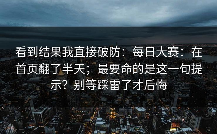 看到结果我直接破防：每日大赛：在首页翻了半天；最要命的是这一句提示？别等踩雷了才后悔