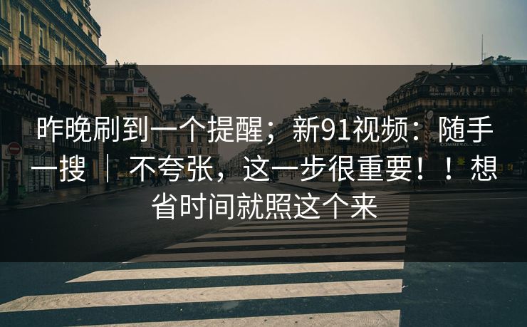 昨晚刷到一个提醒;新91视频:随手一搜 | 不夸张,这一步很重要!!想省时间就照这个来 昨晚刷到一个提醒;新91视频:随手一搜 | 不夸张,这一步很重要!!想省时间就照这个来