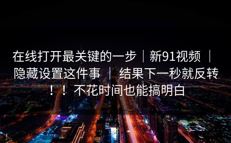 在线打开最关键的一步｜新91视频 ｜ 隐藏设置这件事 ｜ 结果下一秒就反转！！不花时间也能搞明白