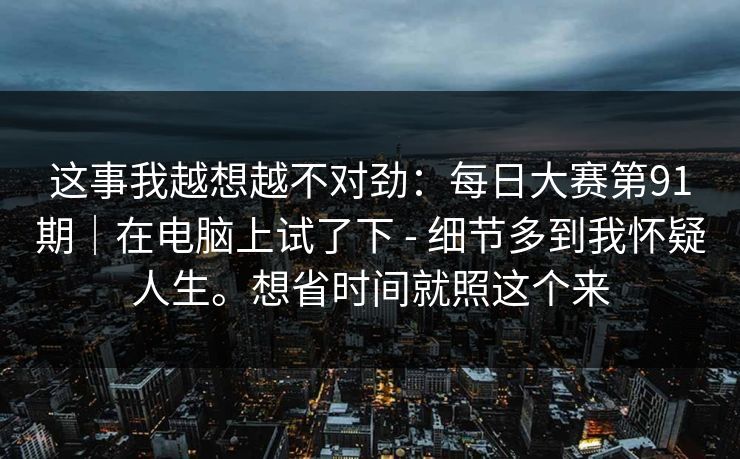 这事我越想越不对劲:每日大赛第91期|在电脑上试了下 - 细节多到我怀疑人生。想省时间就照这个来 这事我越想越不对劲:每日大赛第91期|在电脑上试了下 - 细节多到我怀疑人生。想省时间就照这个来