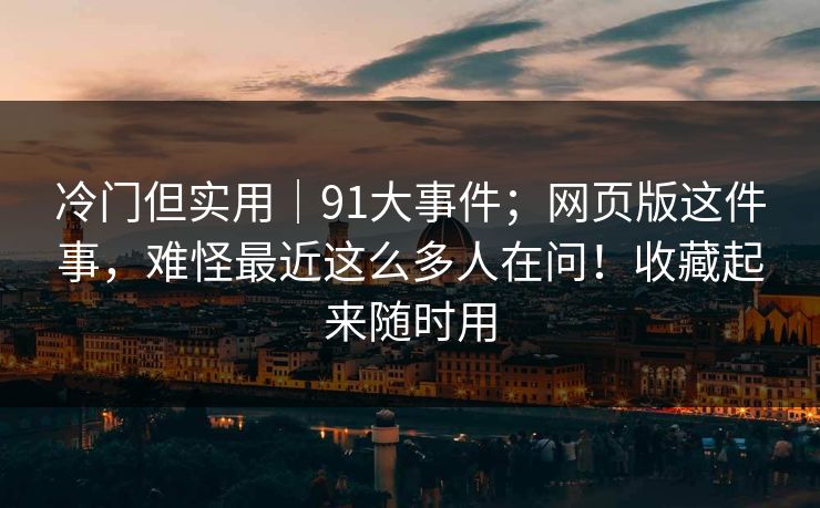 冷门但实用｜91大事件；网页版这件事，难怪最近这么多人在问！收藏起来随时用