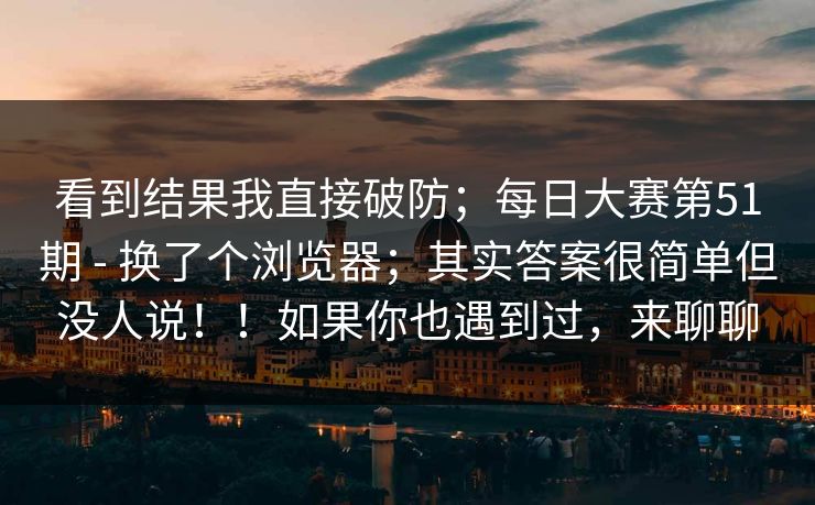 看到结果我直接破防；每日大赛第51期 - 换了个浏览器；其实答案很简单但没人说！！如果你也遇到过，来聊聊